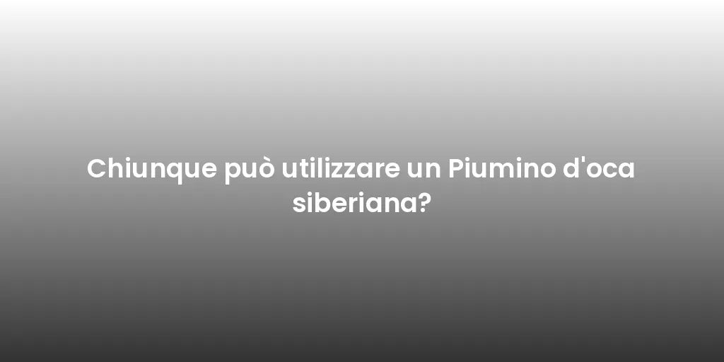Chiunque può utilizzare un Piumino d'oca siberiana?