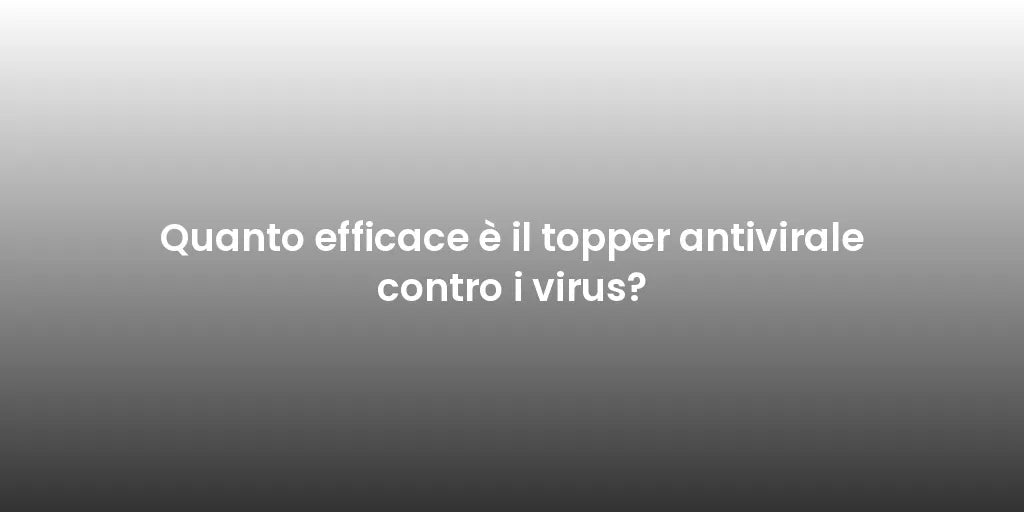 Quanto efficace è il topper antivirale contro i virus?