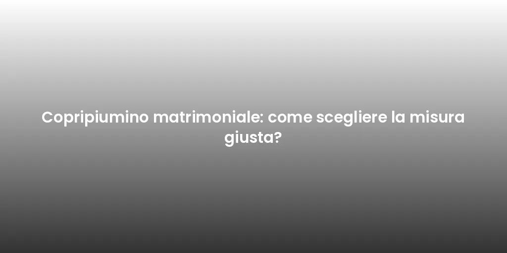 Copripiumino matrimoniale: come scegliere la misura giusta?