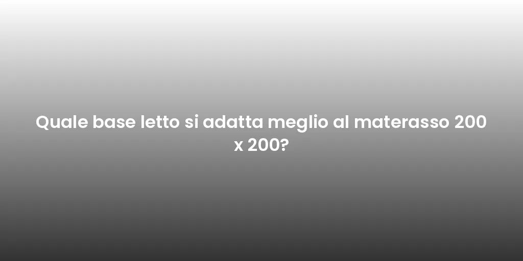 Quale base letto si adatta meglio al materasso 200 x 200?