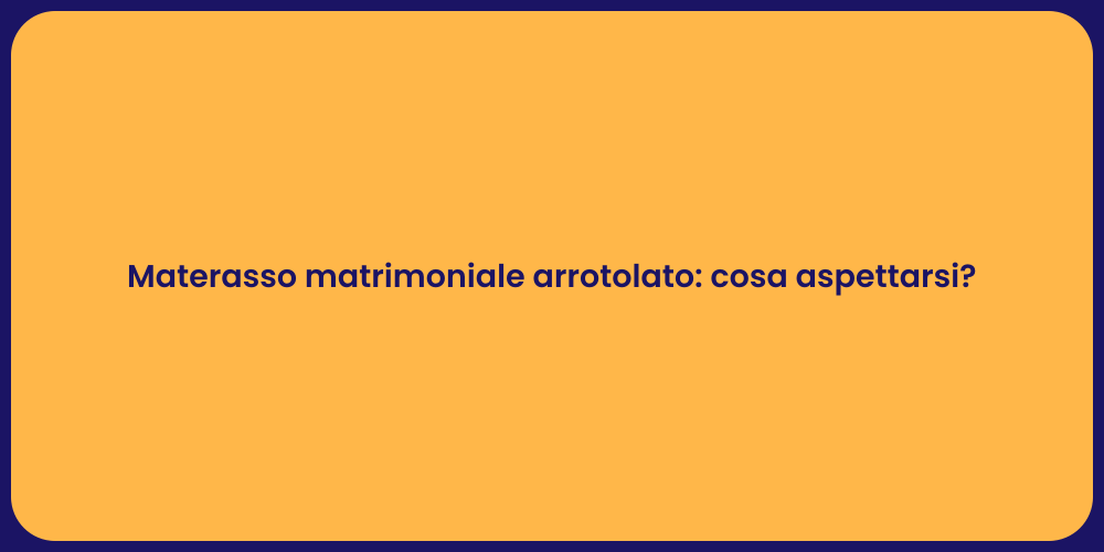Materasso matrimoniale arrotolato: cosa aspettarsi?