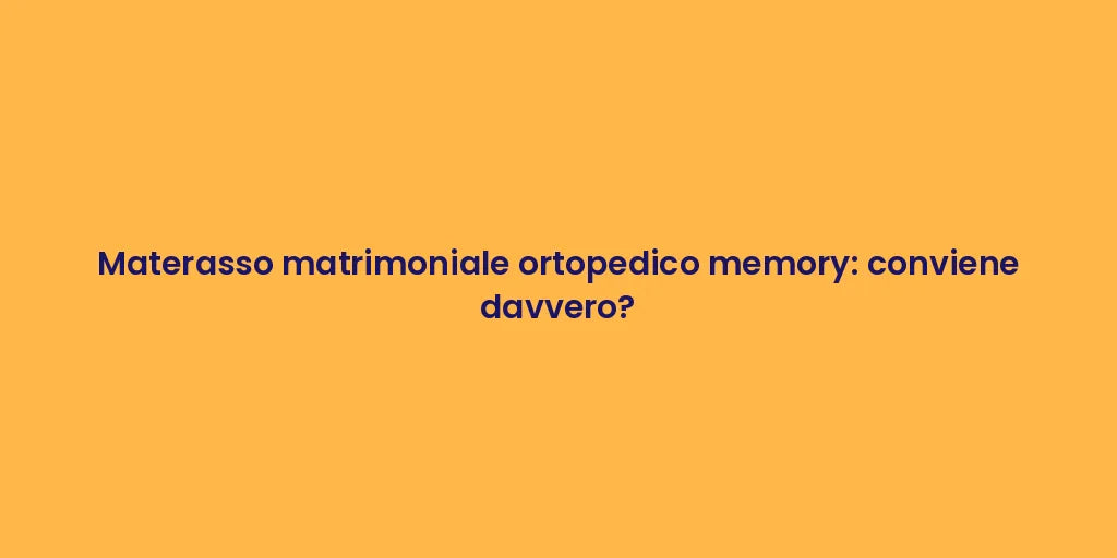 Materasso matrimoniale ortopedico memory: conviene davvero?