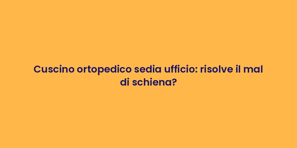 Cuscino ortopedico sedia ufficio: risolve il mal di schiena?