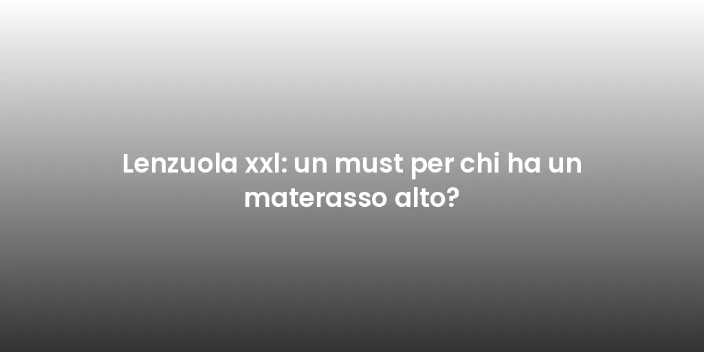 Lenzuola xxl: un must per chi ha un materasso alto?