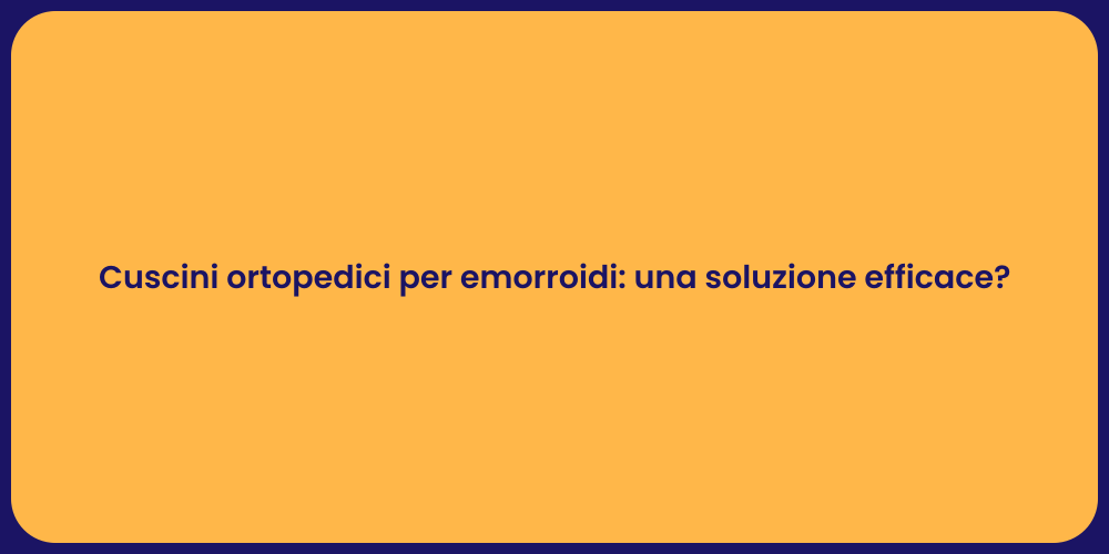 Cuscini ortopedici per emorroidi: una soluzione efficace?
