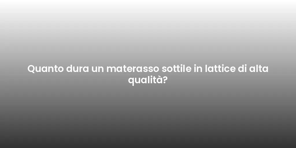 Quanto dura un materasso sottile in lattice di alta qualità?