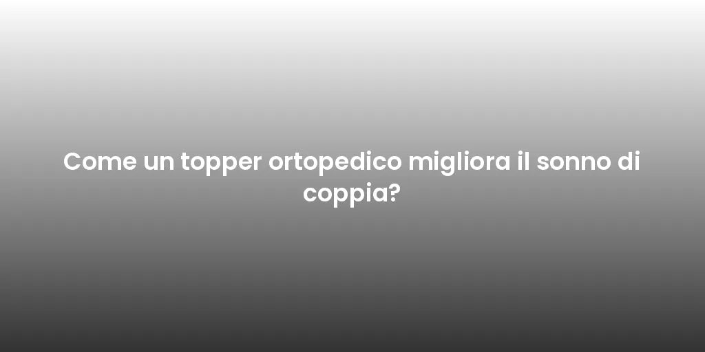 Come un topper ortopedico migliora il sonno di coppia?