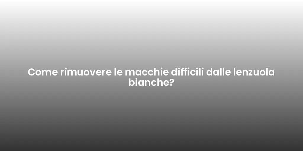 Come rimuovere le macchie difficili dalle lenzuola bianche?