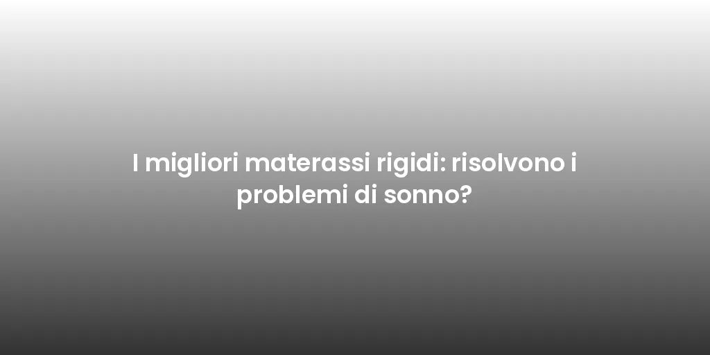 I migliori materassi rigidi: risolvono i problemi di sonno?