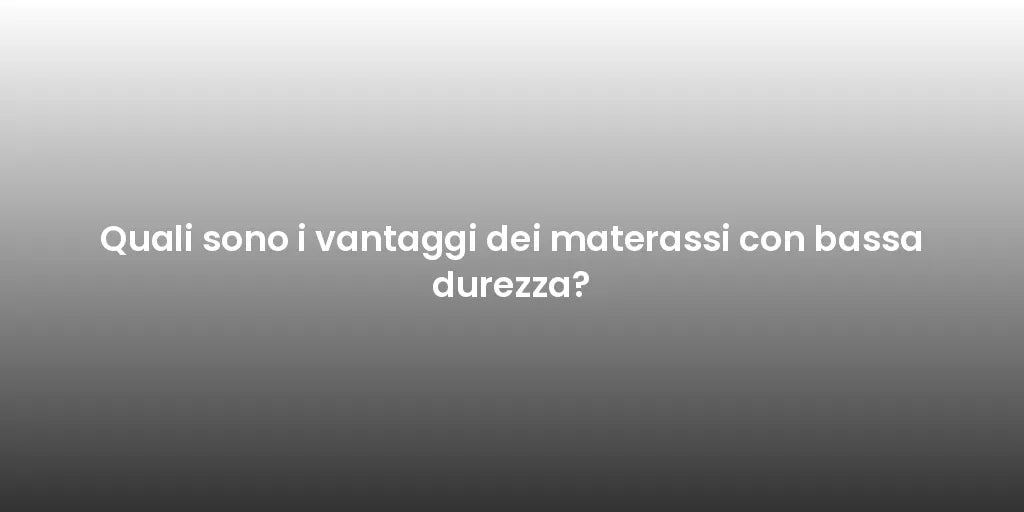 Quali sono i vantaggi dei materassi con bassa durezza?