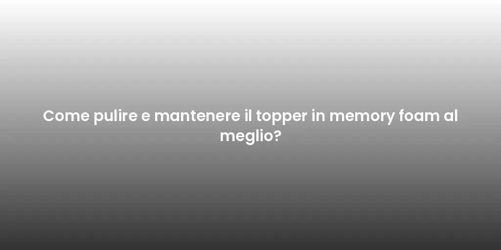 Come pulire e mantenere il topper in memory foam al meglio?