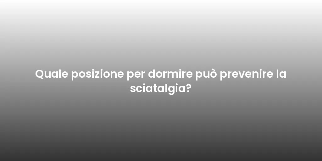 Quale posizione per dormire può prevenire la sciatalgia?