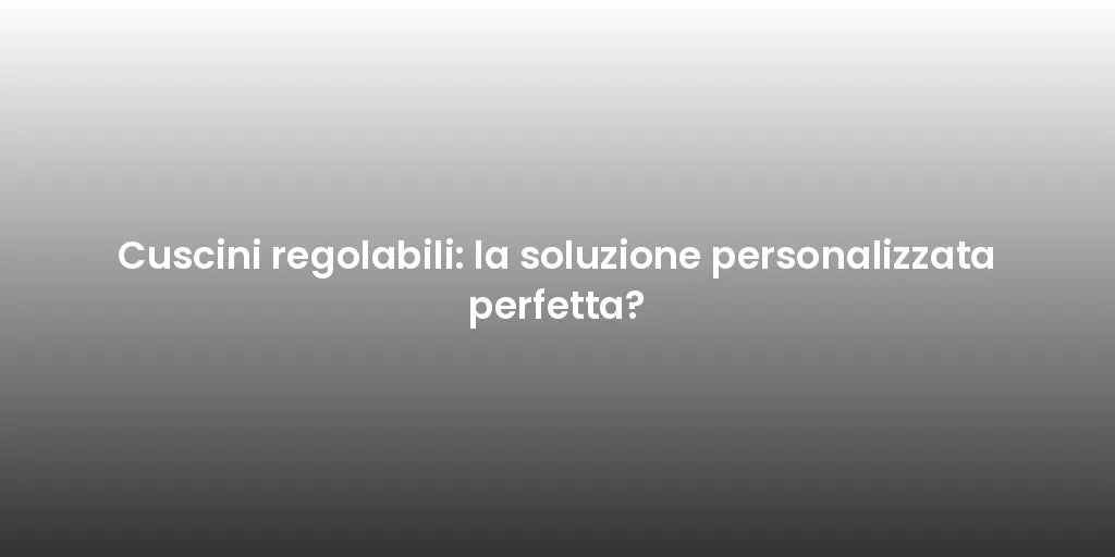 Cuscini regolabili: la soluzione personalizzata perfetta?