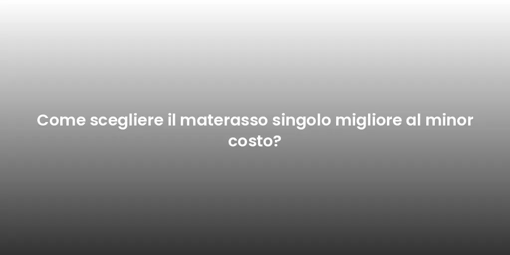 Come scegliere il materasso singolo migliore al minor costo?