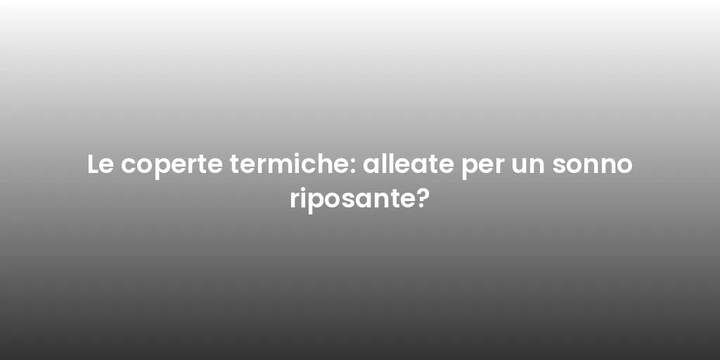 Le coperte termiche: alleate per un sonno riposante?