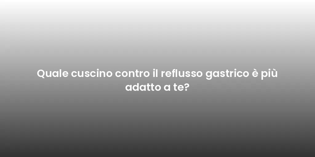 Quale cuscino contro il reflusso gastrico è più adatto a te?