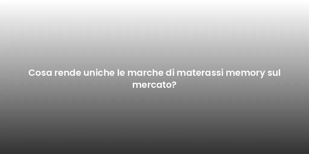 Cosa rende uniche le marche di materassi memory sul mercato?