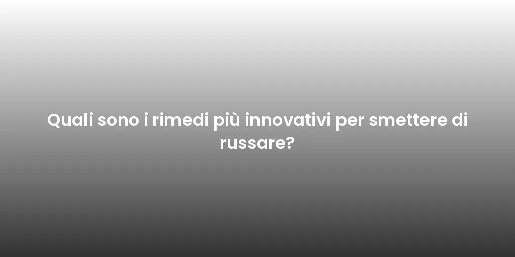 Quali sono i rimedi più innovativi per smettere di russare?