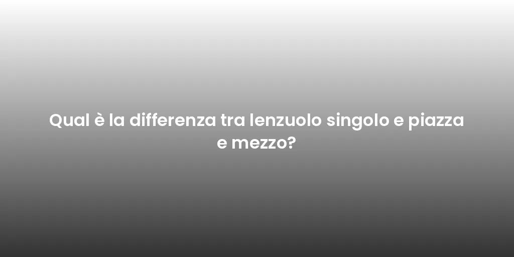 Qual è la differenza tra lenzuolo singolo e piazza e mezzo?