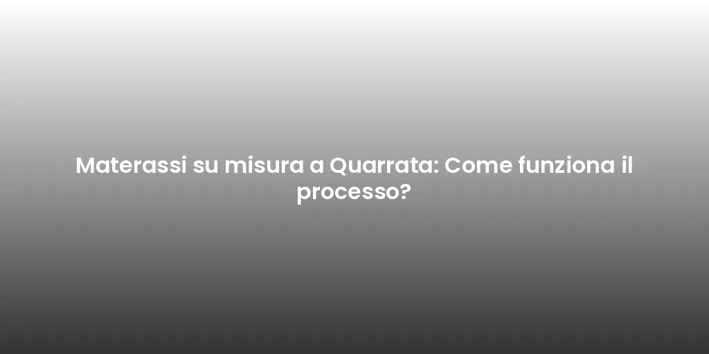 Materassi su misura a Quarrata: Come funziona il processo?