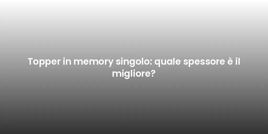 Topper in memory singolo: quale spessore è il migliore?