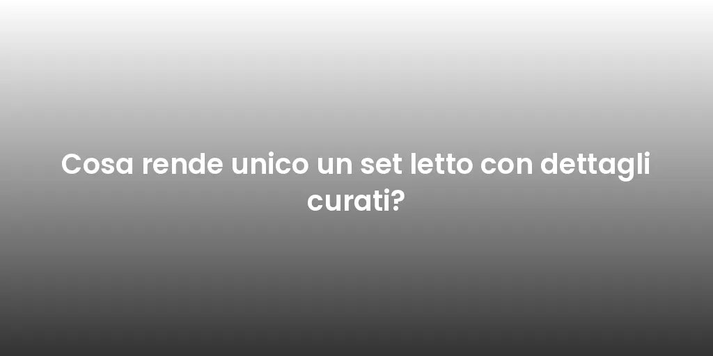Cosa rende unico un set letto con dettagli curati?