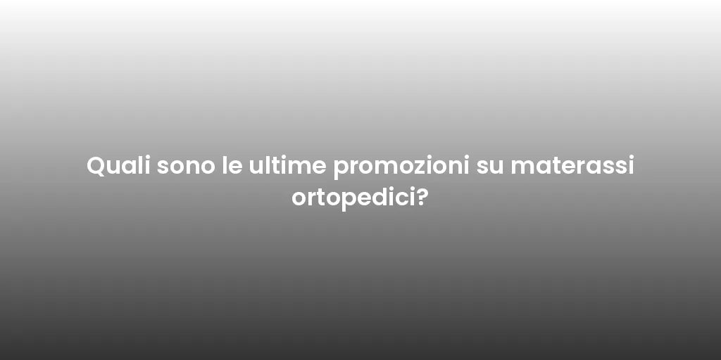 Quali sono le ultime promozioni su materassi ortopedici?