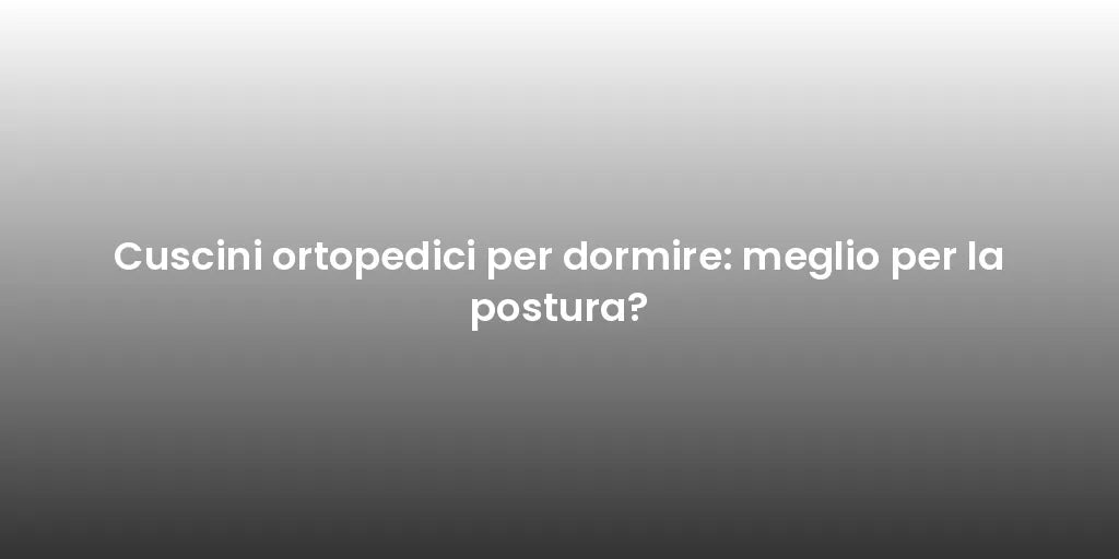 Cuscini ortopedici per dormire: meglio per la postura?