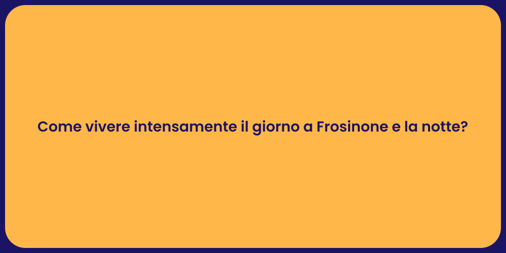 Come vivere intensamente il giorno a Frosinone e la notte?