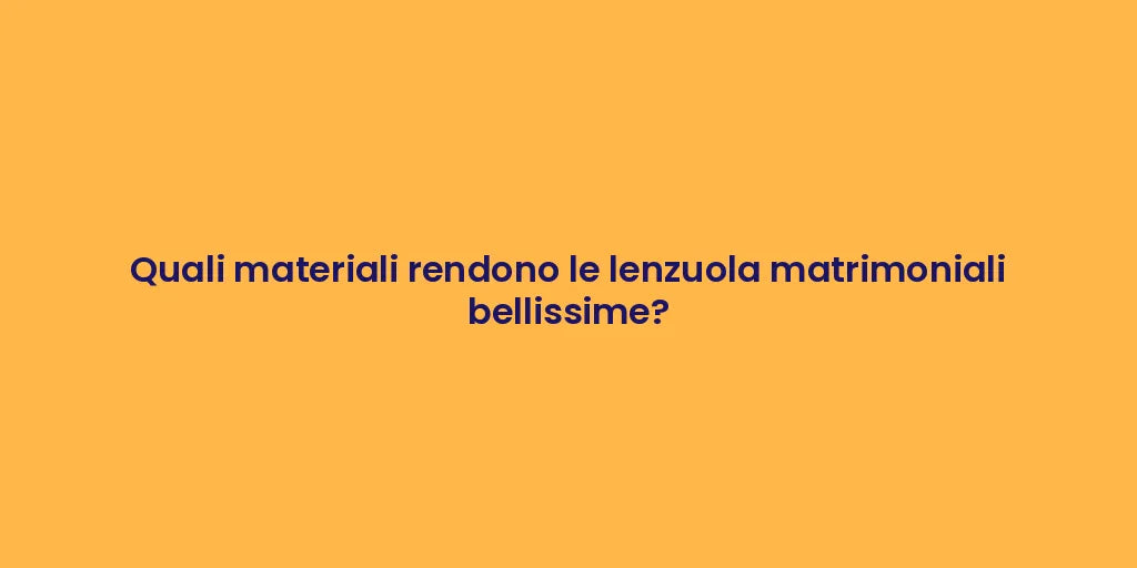 Quali materiali rendono le lenzuola matrimoniali bellissime?