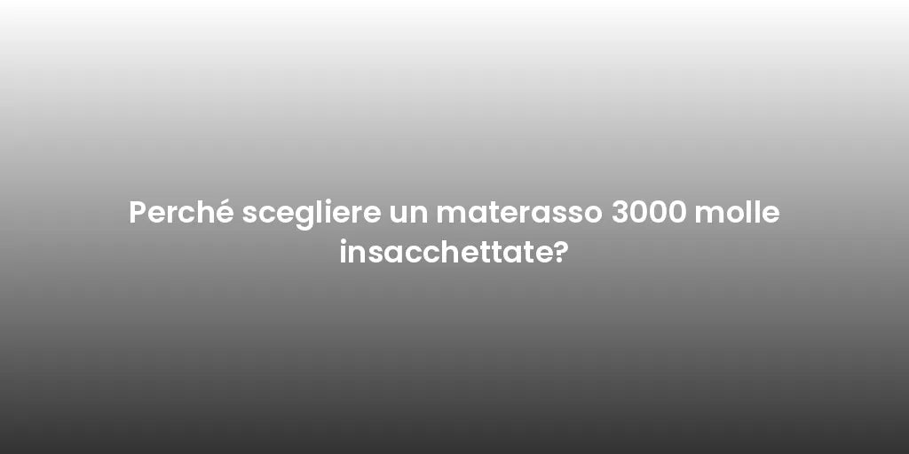 Perché scegliere un materasso 3000 molle insacchettate?