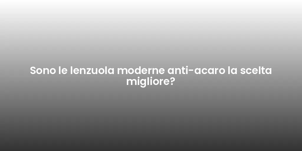 Sono le lenzuola moderne anti-acaro la scelta migliore?
