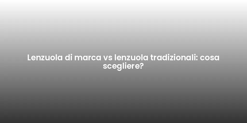 Lenzuola di marca vs lenzuola tradizionali: cosa scegliere?