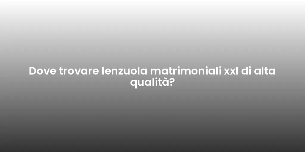 Dove trovare lenzuola matrimoniali xxl di alta qualità?