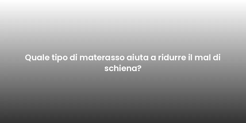 Quale tipo di materasso aiuta a ridurre il mal di schiena?