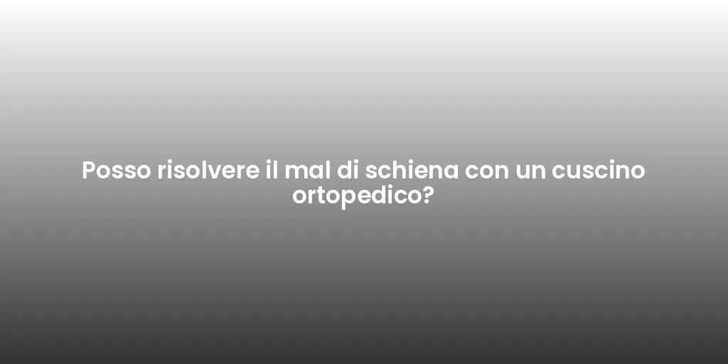 Posso risolvere il mal di schiena con un cuscino ortopedico?