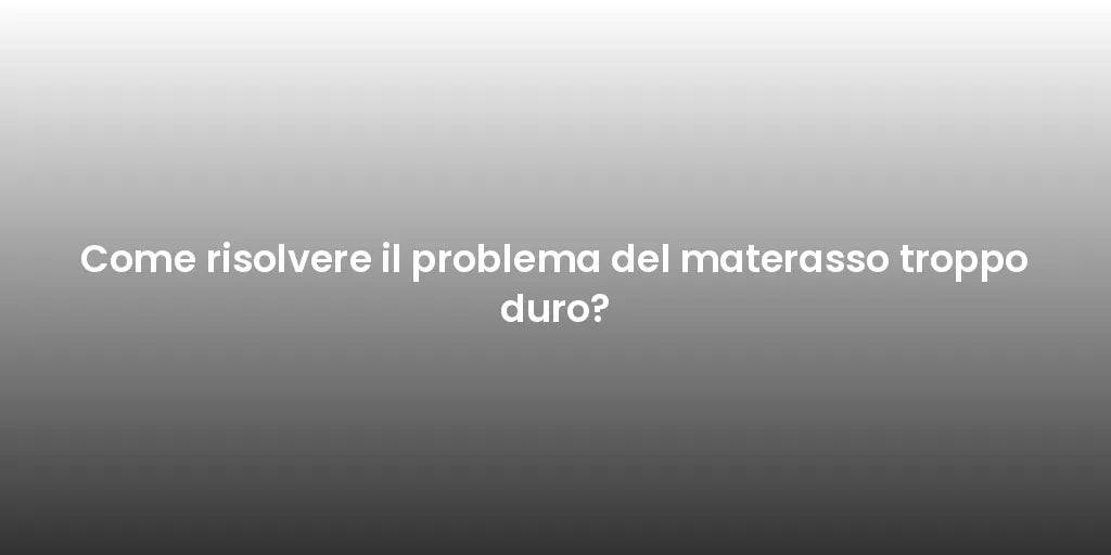 Come risolvere il problema del materasso troppo duro?