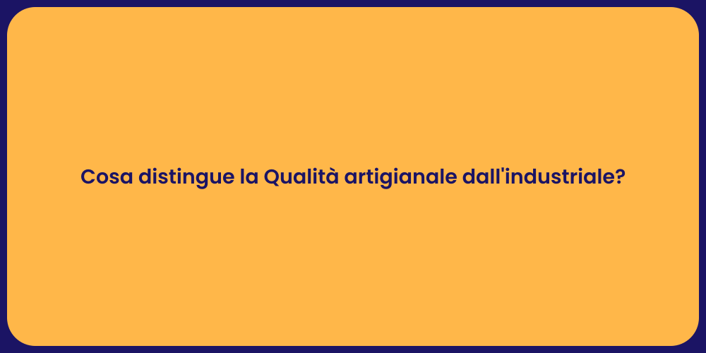 Cosa distingue la Qualità artigianale dall'industriale?