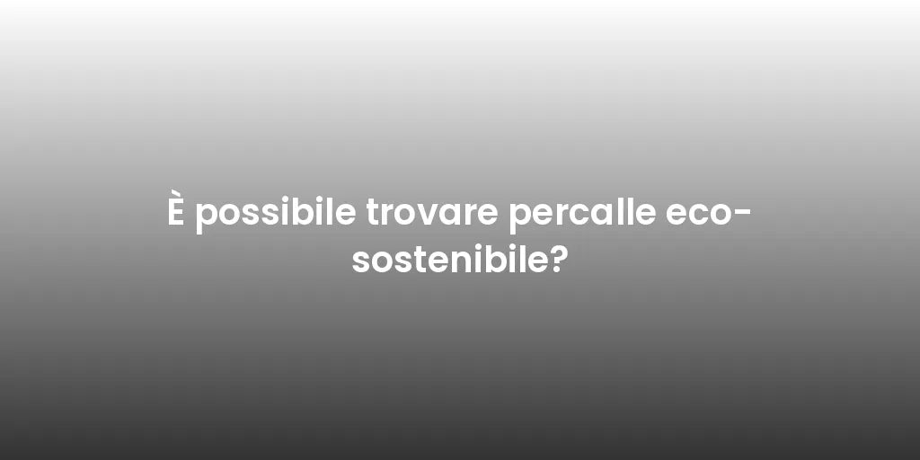 È possibile trovare percalle eco-sostenibile?