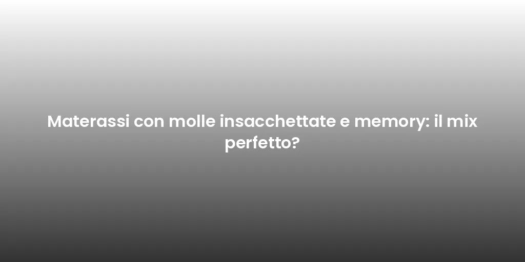 Materassi con molle insacchettate e memory: il mix perfetto?