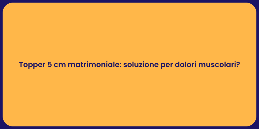 Topper 5 cm matrimoniale: soluzione per dolori muscolari?