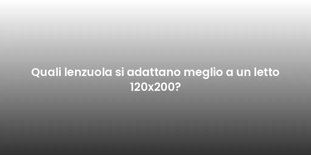 Quali lenzuola si adattano meglio a un letto 120x200?