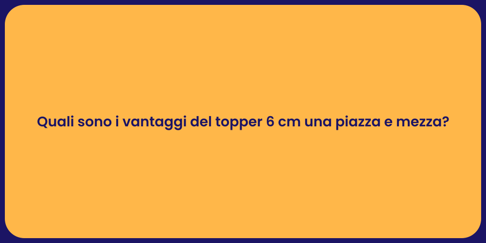 Quali sono i vantaggi del topper 6 cm una piazza e mezza?