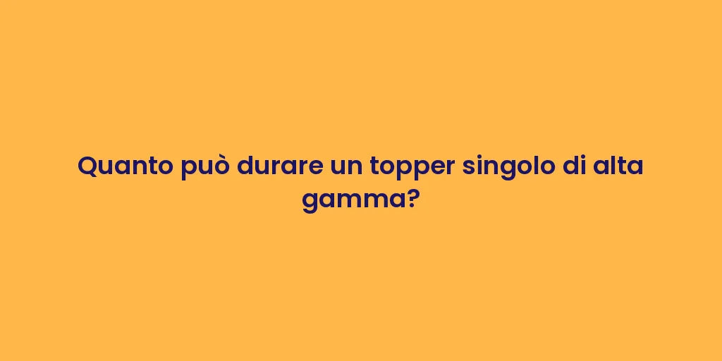 Quanto può durare un topper singolo di alta gamma?