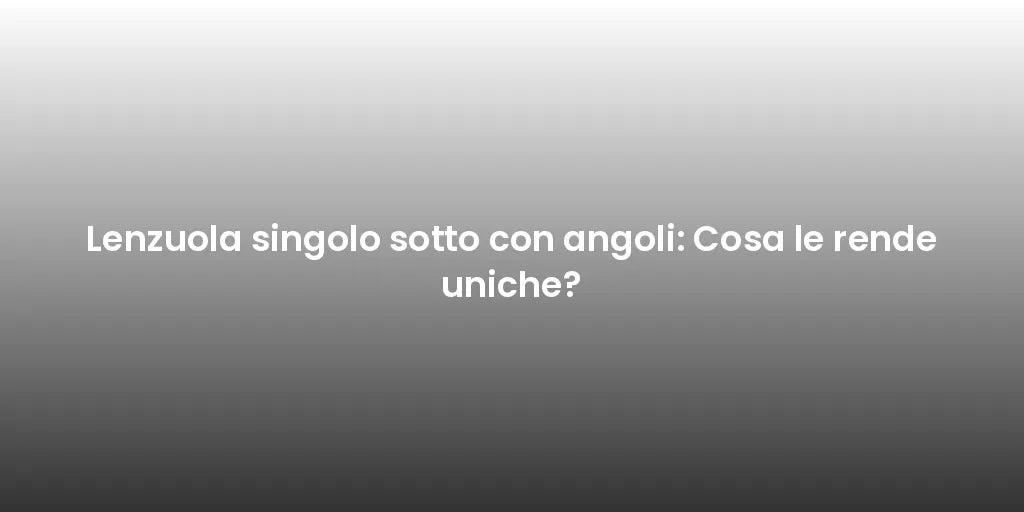 Lenzuola singolo sotto con angoli: Cosa le rende uniche?