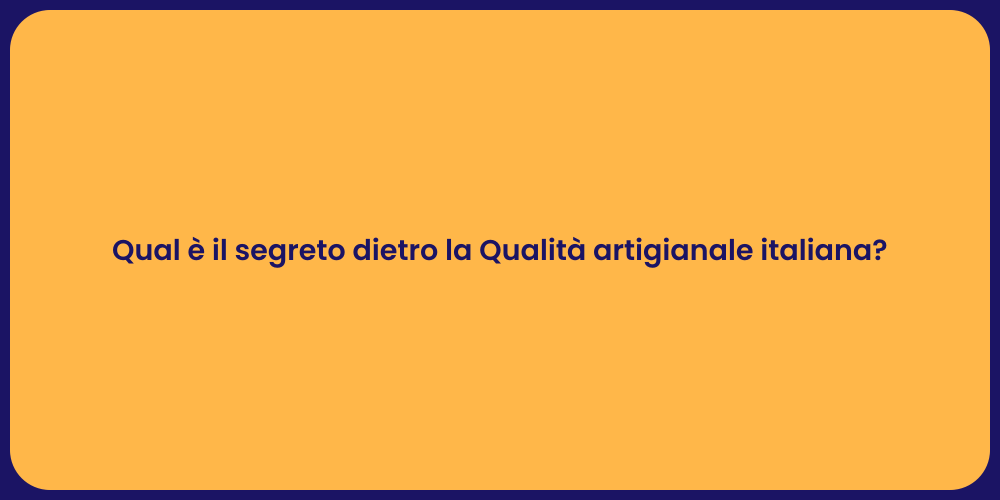 Qual è il segreto dietro la Qualità artigianale italiana?