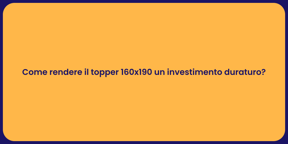 Come rendere il topper 160x190 un investimento duraturo?