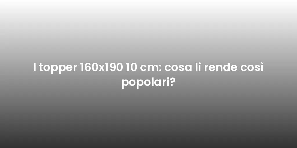 I topper 160x190 10 cm: cosa li rende così popolari?