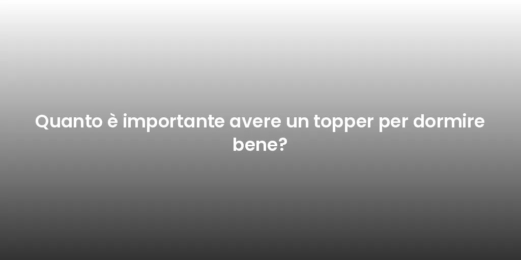 Quanto è importante avere un topper per dormire bene?