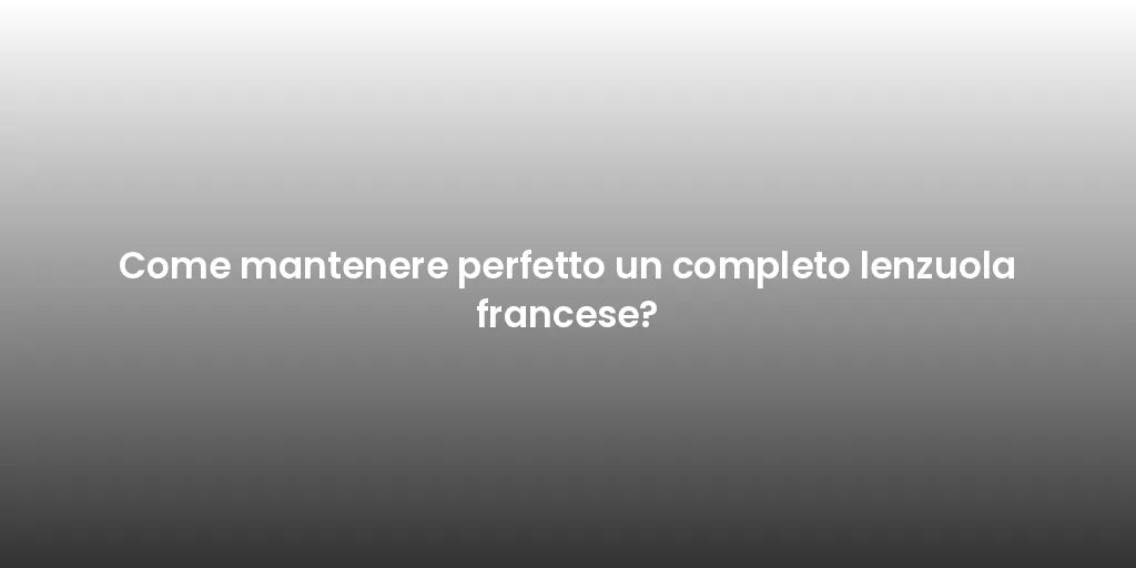 Come mantenere perfetto un completo lenzuola francese?